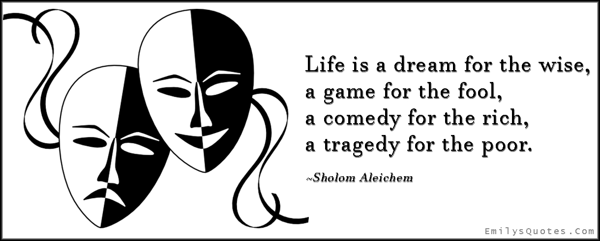 Life is a dream for the wise,  a game for the fool,  a comedy for the rich,  a tragedy for the poor