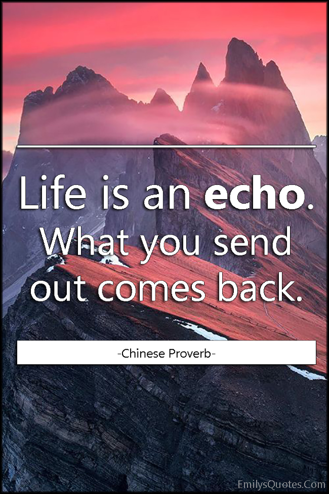 Life is an echo. What you send out comes back