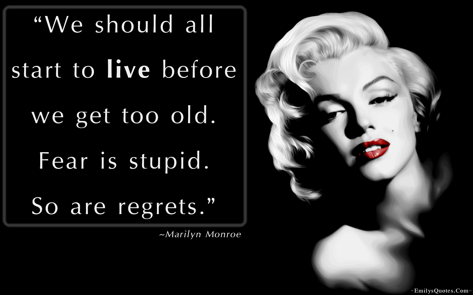 We should all start to live before we get too old. Fear is stupid. So are regrets