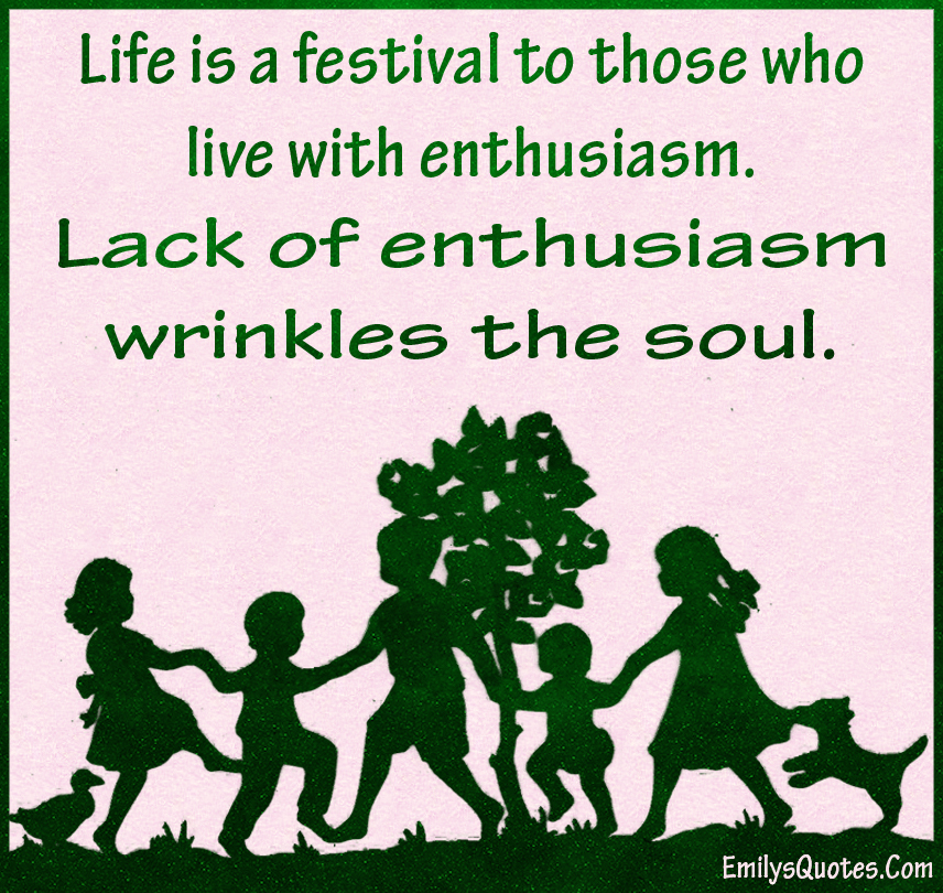 Life is a festival to those who live with enthusiasm. Lack of enthusiasm wrinkles the soul