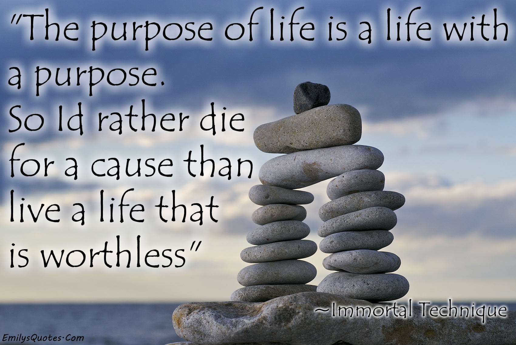 The purpose of life is a life with a purpose. So I’d rather die for a cause than live a life that is worthless