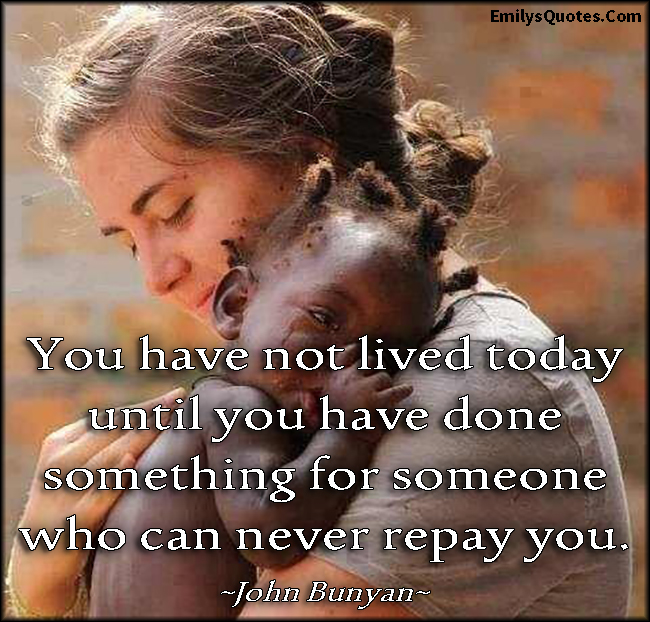You have not lived today until you have done something for someone who can never repay you