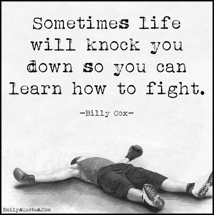 Sometimes life will knock you down so you can learn how to fight
