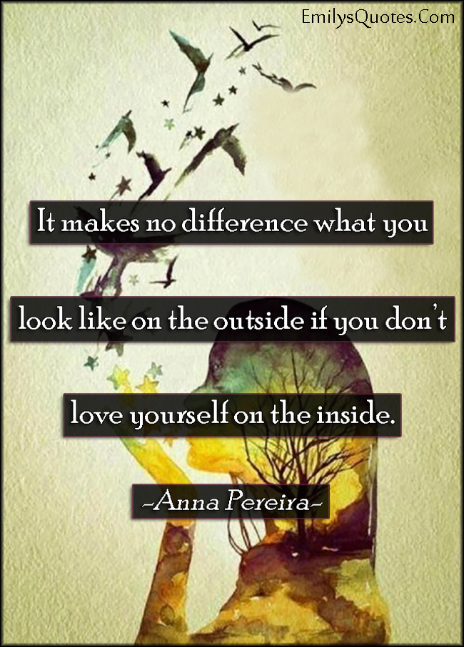 It makes no difference what you look like on the outside if you don’t love yourself on the inside