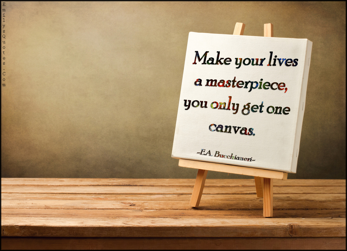 Make your lives a masterpiece, you only get one canvas