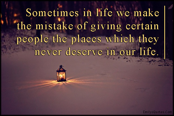 Sometimes in life we make the mistake of giving certain people the places which they never deserve in our life