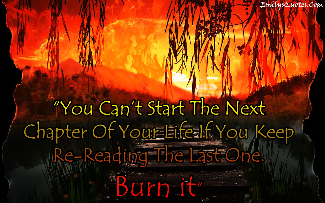 You Can’t Start The Next Chapter Of Your Life If You Keep Re-Reading The Last One. Burn it