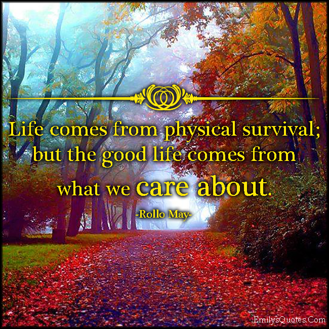 Life comes from physical survival; but the good life comes from what we care about