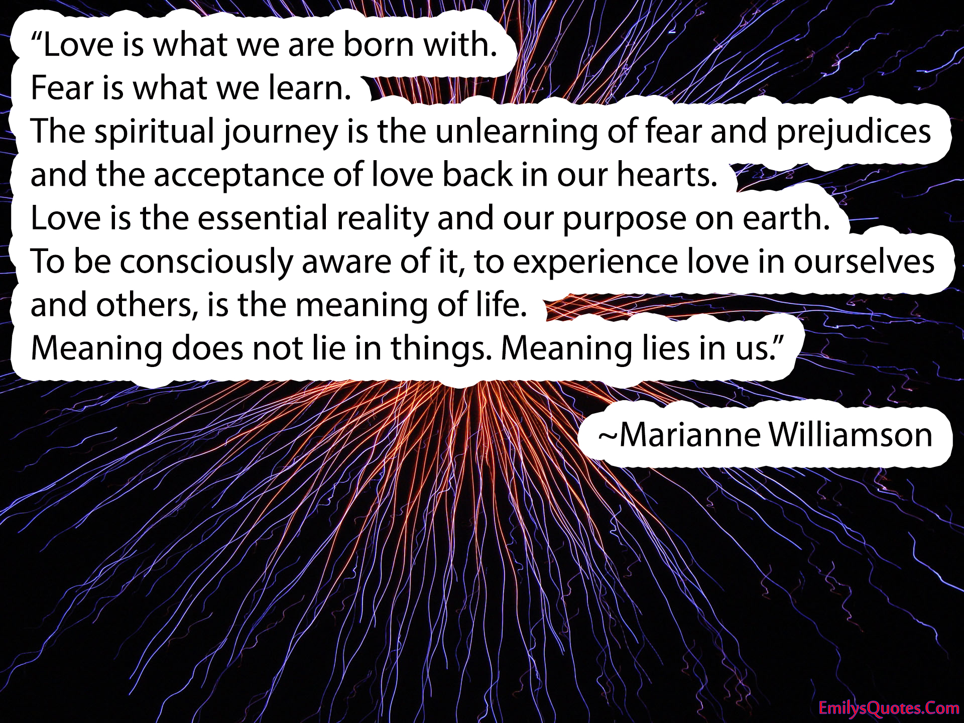 Love is what we are born with. Fear is what we learn. The spiritual journey is the unlearning of