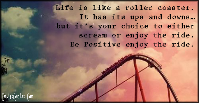 Life is like a roller coaster. It has its ups and downs…but it’s your choice to either scream or enjoy the ride. Be Positive enjoy the ride