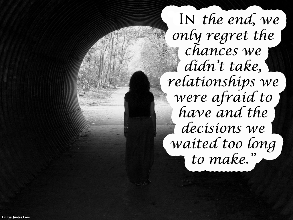 In the end, we only regret the chances we didn’t take, relationships we were