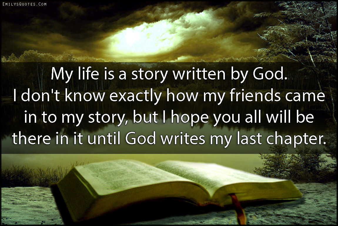 My life is a story written by God. I don’t know exactly how my friends came in to my story, but I hope you all will be there in it until God writes my last chapter