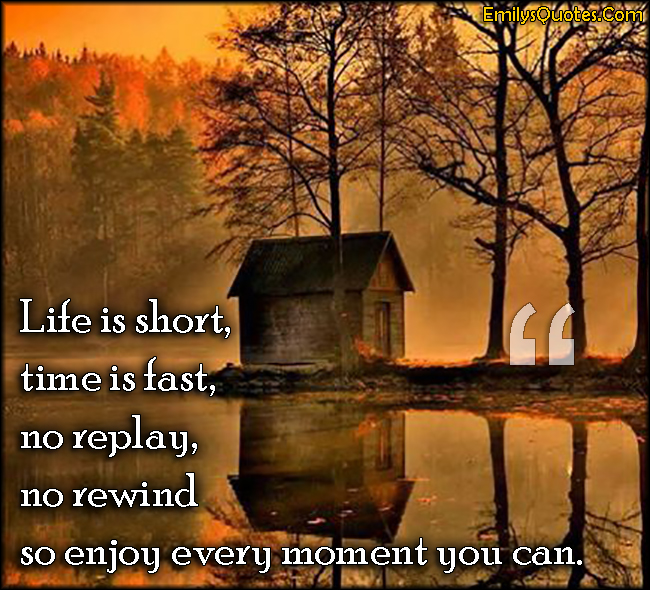 Life is short, time is fast, no replay, no rewind so enjoy every moment you can