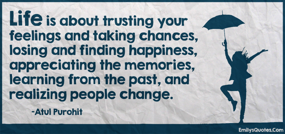 Life is about trusting your feelings and taking chances, losing and finding happiness, appreciating the memories, learning from the past, and realizing people change
