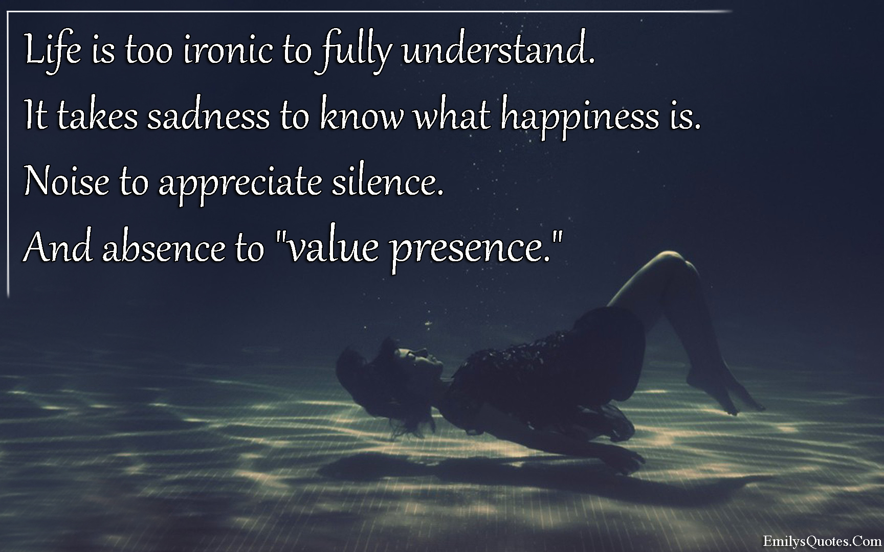 Life is too ironic to fully understand.  It takes sadness to know what happiness is.  Noise to appreciate silence.  And absence to “value presence.”