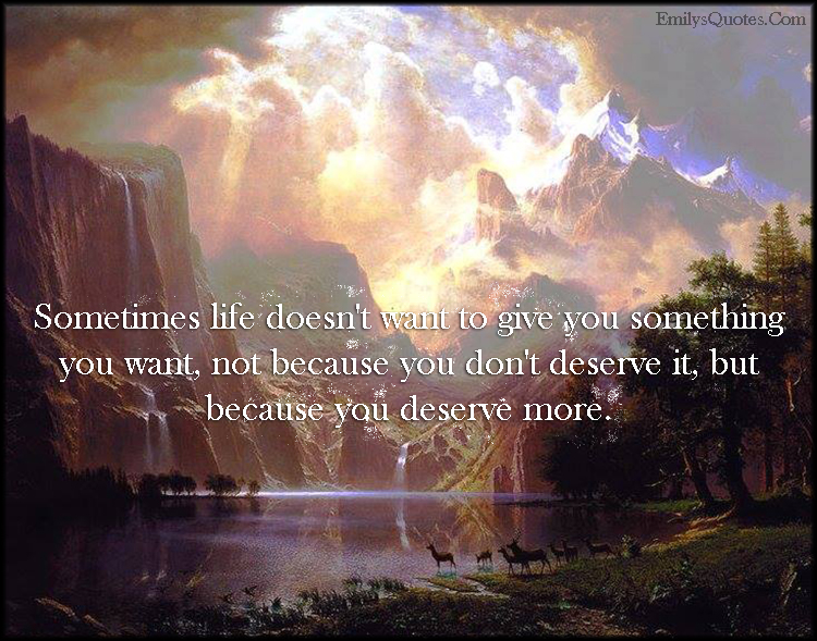 Sometimes life doesn’t want to give you something you want, not because you don’t deserve it, but because you deserve more