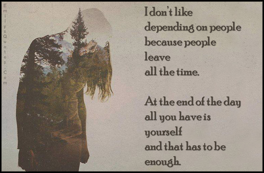 I don’t like depending on people because people leave all the time. At the end of the day all you have is yourself and that has to be enough
