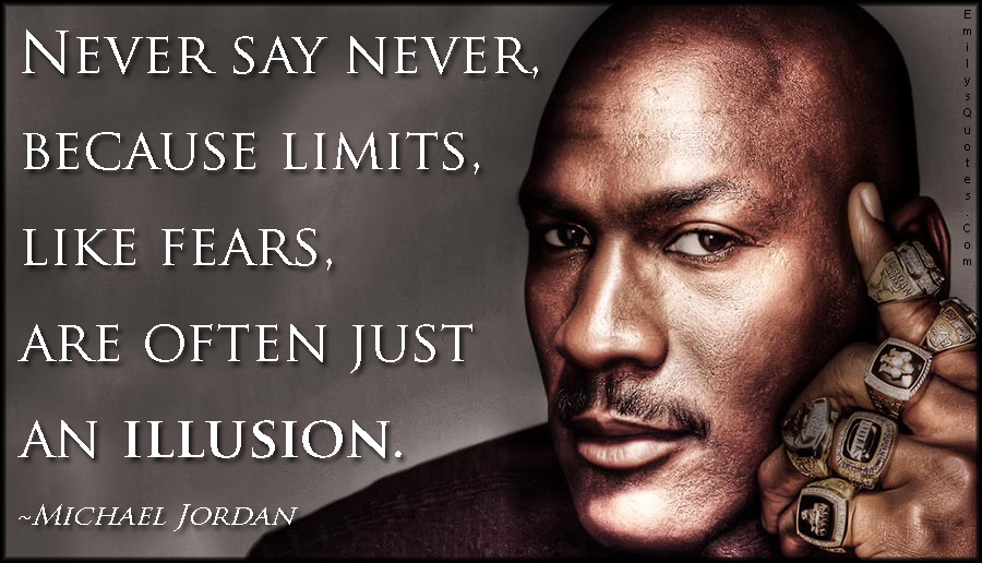Never say never, because limits, like fears, are often just an illusion