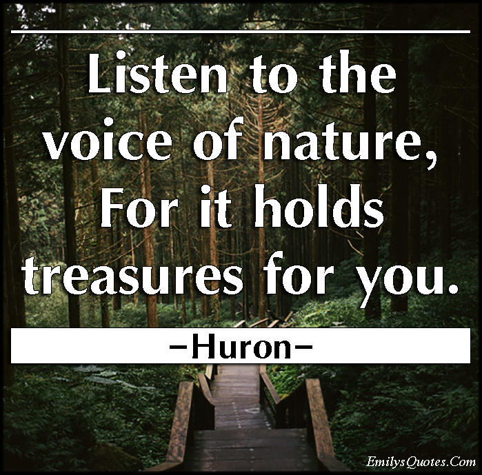 Listen to the voice of nature, for it holds treasures for you