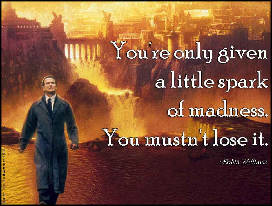 You’re only given a little spark of madness. You mustn’t lose it