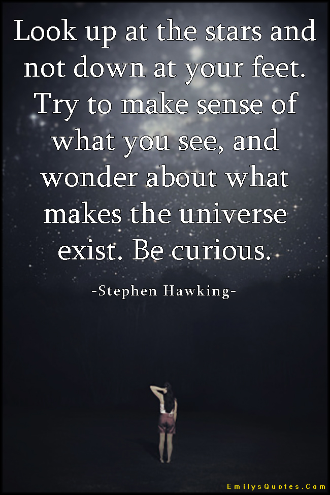Look up at the stars and not down at your feet. Try to make sense of what you see, and wonder about what makes the universe exist. Be curious