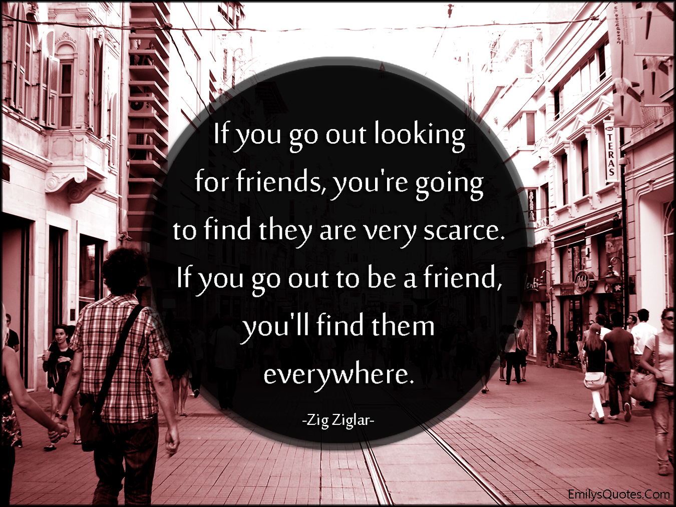 If you go out looking for friends, you’re going to find they are very scarc...