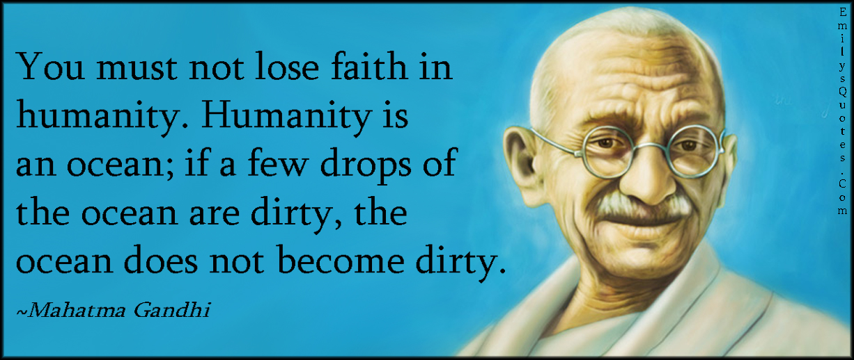 You must not lose faith in humanity. Humanity is an ocean; if a few drops of the ocean are dirty, the ocean does not become dirty