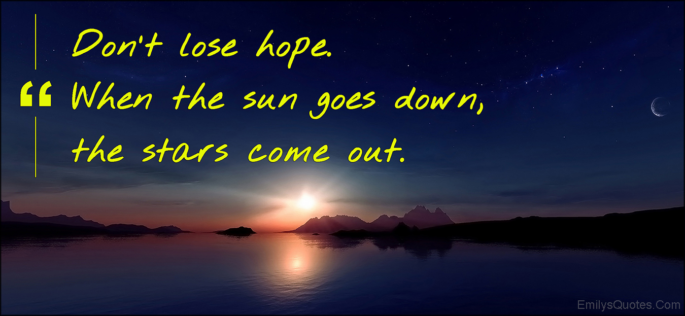 Don’t lose hope. When the sun goes down, the stars come out