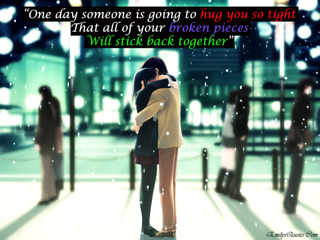 One day someone is going to hug you so tight That all of your broken pieces Will stick back together