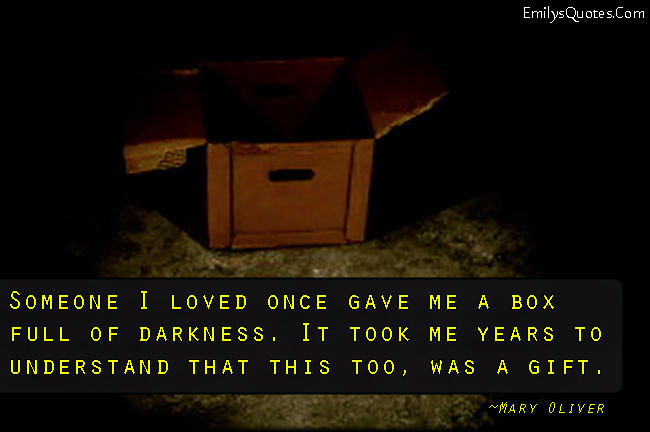 Someone I loved once gave me a box full of darkness. It took me years to understand that this too, was a gift