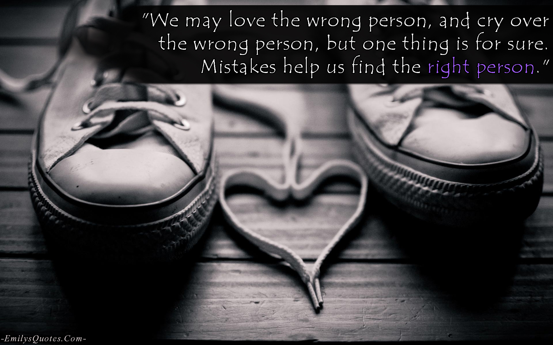 We may love the wrong person, and cry over the wrong person, but one thing is for sure. Mistakes help us find the right person