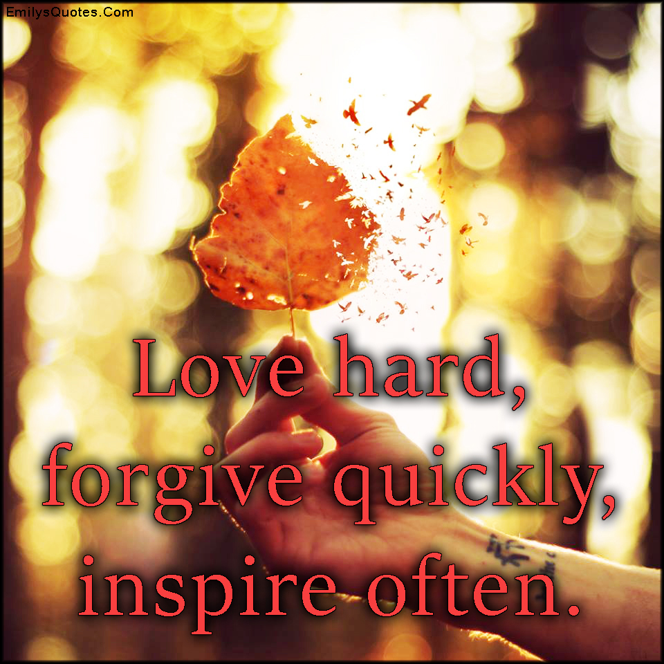 Love hard, forgive quickly, inspire often