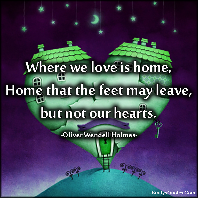 Where we love is home, Home that the feet may leave, but not our hearts