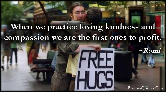 When we practice loving kindness and compassion we are the first ones to profit