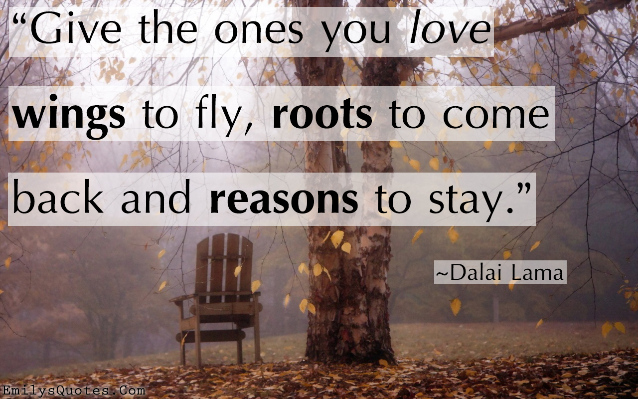 Give the ones you love wings to fly, roots to come back and reasons to stay