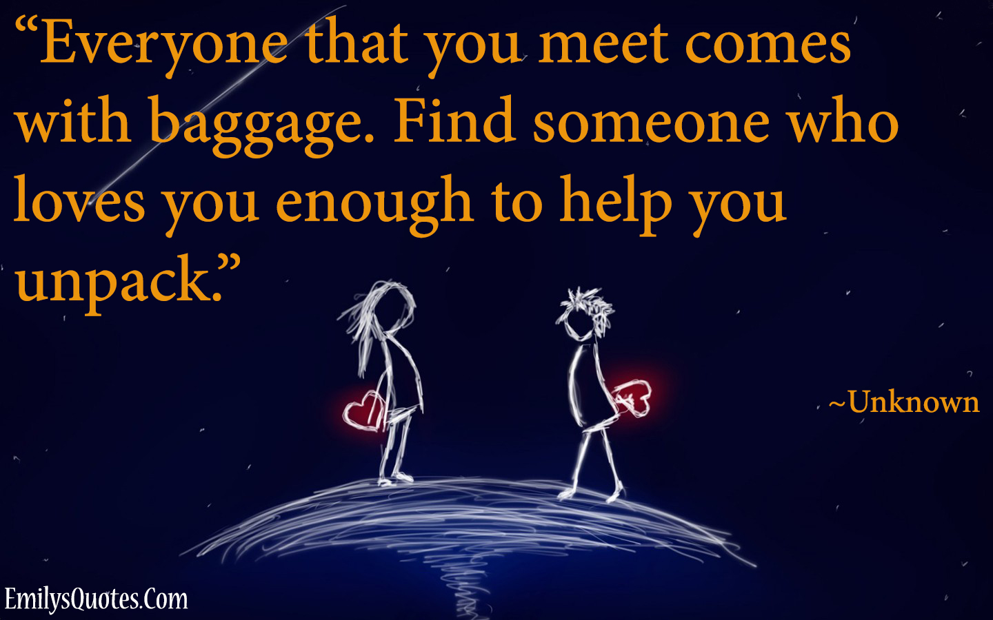 Everyone that you meet comes with baggage. Find someone who loves you enough to help you unpack