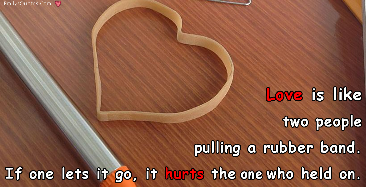 Love is like two people pulling a rubber band. If one lets it go, it hurts the one who held on
