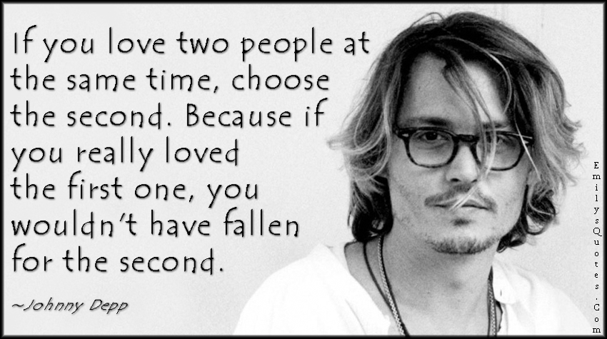 If you love two people at the same time, choose the second. Because if you really loved the first one, you wouldn’t have fallen for the second