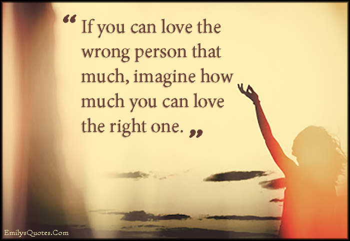 If you can love the wrong person that much, imagine how much you can love the right one