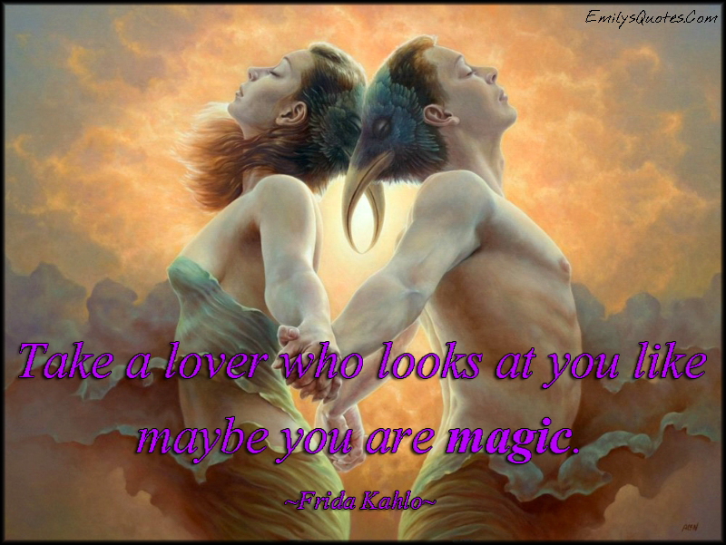 Take a lover who looks at you like maybe you are magic