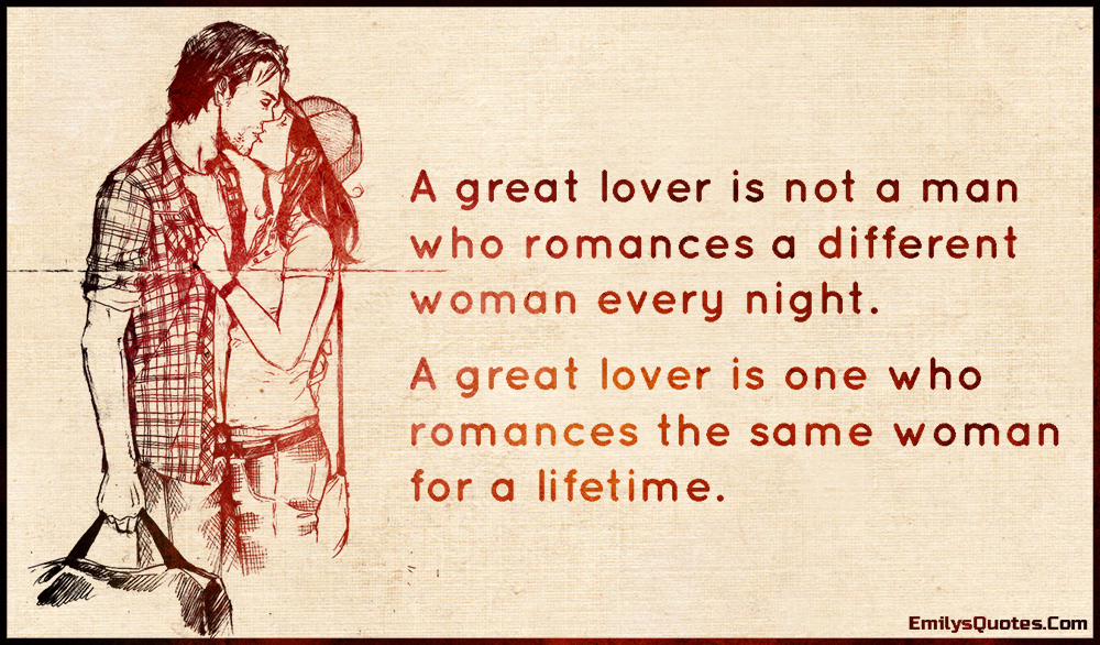 A great lover is not a man who romances a different woman every night. A great lover is one who romances the same woman for a lifetime