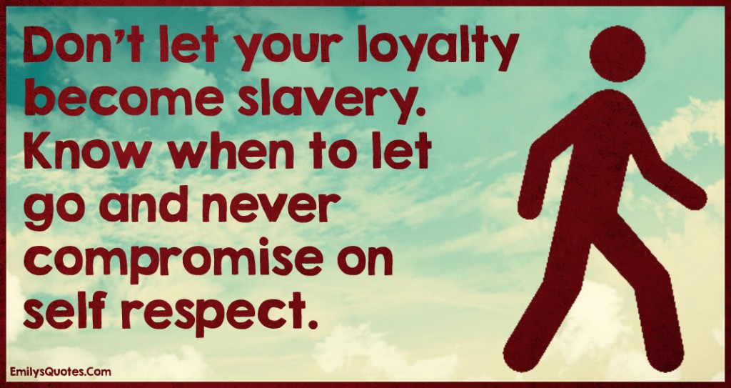 Don’t let your loyalty become slavery. Know when to let go and never compromise on self respect