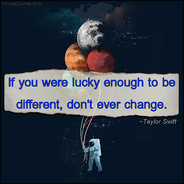 If you were lucky enough to be different, don’t ever change