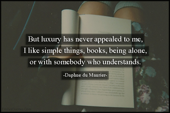 But luxury has never appealed to me, I like simple things, books, being alone, or with somebody who understands