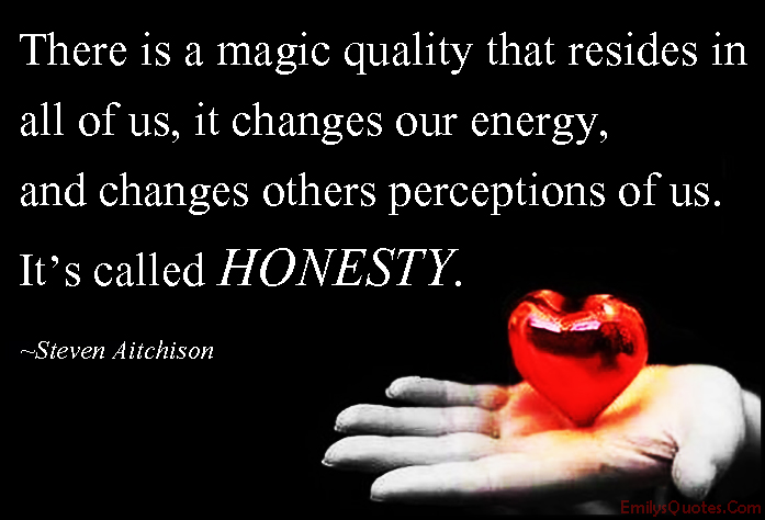There is a magic quality that resides in all of us, it changes our energy, and changes others perceptions of us. It’s called HONESTY