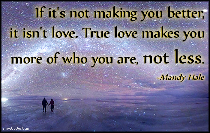 If it’s not making you better, it isn’t love. True love makes you more of who you are, not less