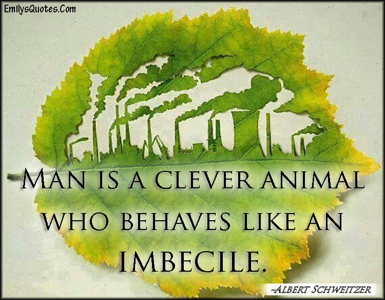 Man is a clever animal who behaves like an imbecile