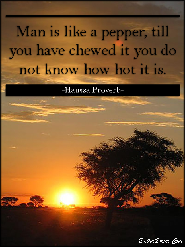 Man is like a pepper, till you have chewed it you do not know how hot it is