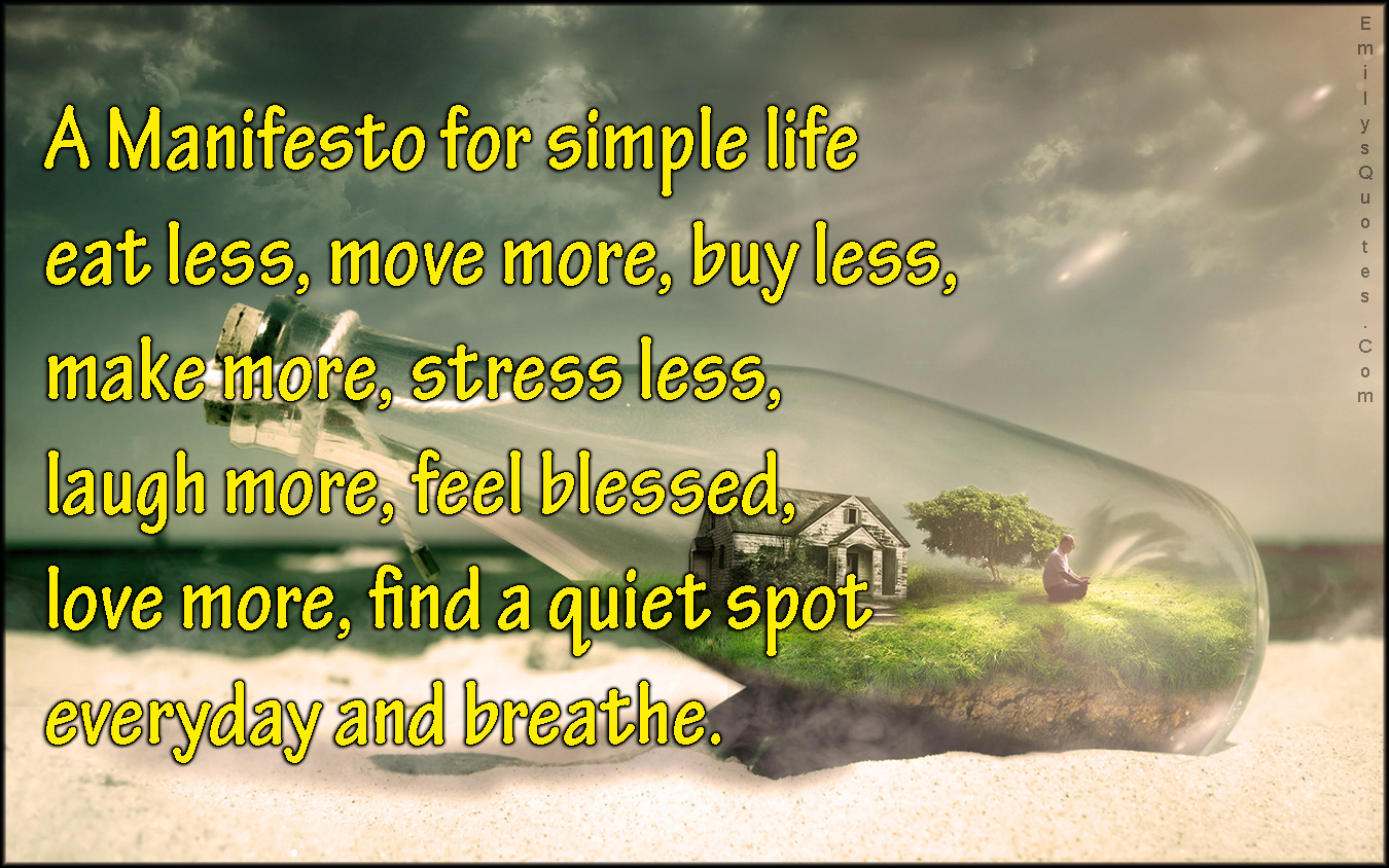 A Manifesto for simple life eat less, move more, buy less, make more, stress less, laugh more, feel blessed, love more, find a quiet spot everyday and breathe