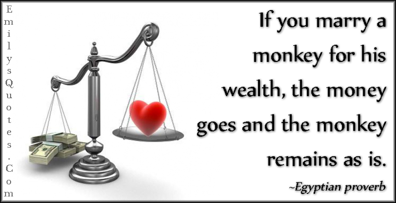 If you marry a monkey for his wealth, the money goes and the monkey remains as is